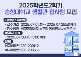 2025학년도2학기 충청대학교 생활관 입사생 모집
▶재학생 / 복학생
- 접수기간 : 2025. 07. 01(화) ~ 2025. 07. 25(금)까지
- 접수방법 : 학교홈페이지 소쿠리 통합정보시스템 접수
▶합격자 발표
- 2025. 07. 30(수) 15:00 이후
•문의: 
남자생활관 230-2031~2
여자생활관 230-2035~6